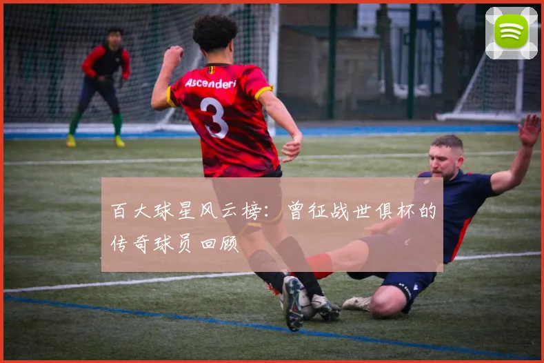 百大球星风云榜：曾征战世俱杯的传奇球员回顾