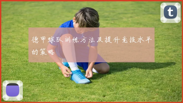 德甲球队训练方法及提升竞技水平的策略