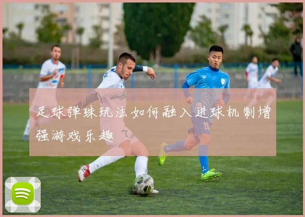 足球弹珠玩法如何融入进球机制增强游戏乐趣