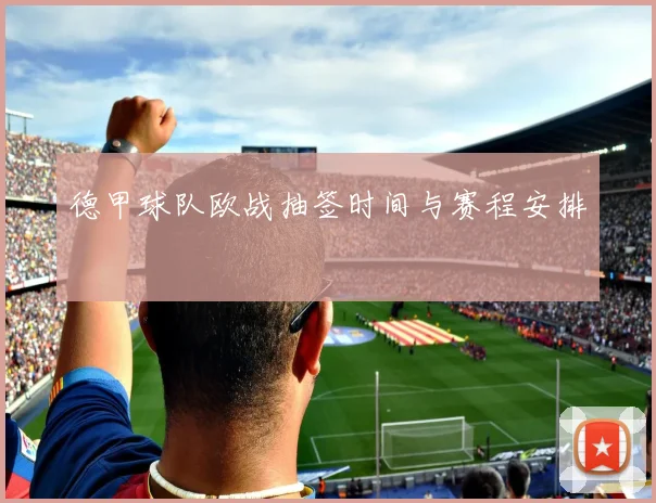 德甲球队欧战抽签时间与赛程安排