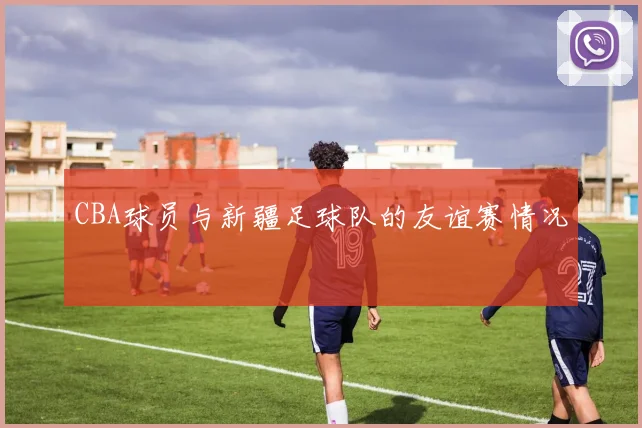 CBA球员与新疆足球队的友谊赛情况
