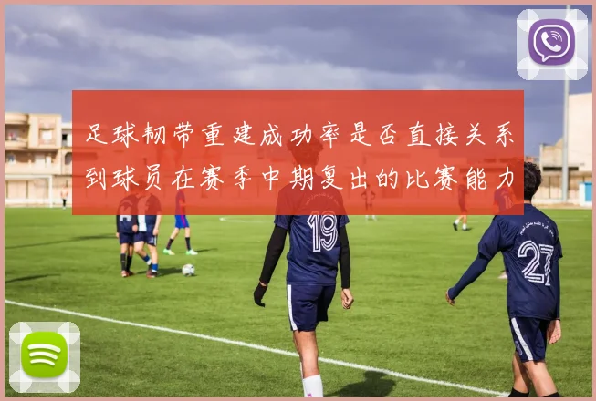 足球韧带重建成功率是否直接关系到球员在赛季中期复出的比赛能力