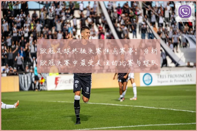 欧冠足球终极决赛焦点赛事：分析欧冠决赛中最受关注的比赛与球队