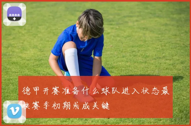 德甲开赛准备什么球队进入状态最快赛季初期或成关键