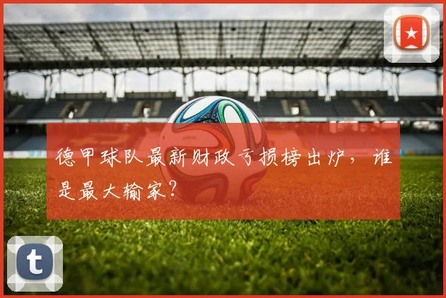 德甲球队最新财政亏损榜出炉，谁是最大输家？