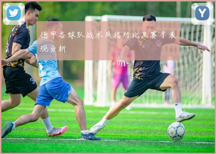 德甲各球队战术风格对比及赛季表现分析